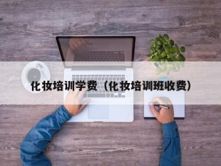 化妆培训学费（化妆培训班收费）