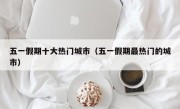 五一假期十大热门城市（五一假期最热门的城市）