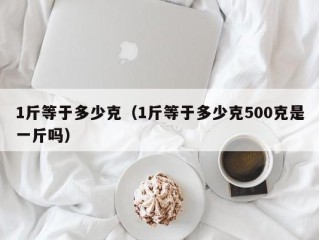 1斤等于多少克（1斤等于多少克500克是一斤吗）