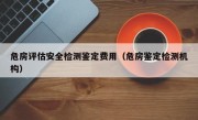 危房评估安全检测鉴定费用（危房鉴定检测机构）
