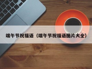 端午节祝福语（端午节祝福语图片大全）
