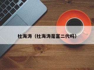 杜海涛（杜海涛是富二代吗）