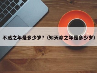不惑之年是多少岁?（知天命之年是多少岁）