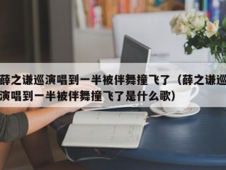 薛之谦巡演唱到一半被伴舞撞飞了（薛之谦巡演唱到一半被伴舞撞飞了是什么歌）