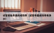试管胚胎养囊的成功率（试管养囊成功率有多少）