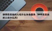 缺铁性贫血的人吃什么补血最快（缺铁性贫血的人吃什么药）