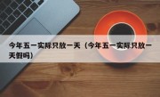 今年五一实际只放一天（今年五一实际只放一天假吗）