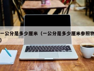 一公分是多少厘米（一公分是多少厘米参照物）