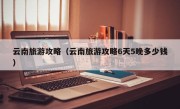 云南旅游攻略（云南旅游攻略6天5晚多少钱）