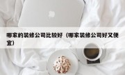 哪家的装修公司比较好（哪家装修公司好又便宜）