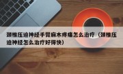 颈椎压迫神经手臂麻木疼痛怎么治疗（颈椎压迫神经怎么治疗好得快）