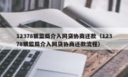 12378银监局介入网贷协商还款（12378银监局介入网贷协商还款流程）