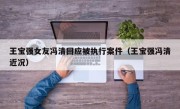 王宝强女友冯清回应被执行案件（王宝强冯清近况）