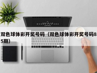 双色球体彩开奖号码（双色球体彩开奖号码85期）