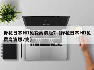 野花日本HD免费高清版7（野花日本HD免费高清版7完）