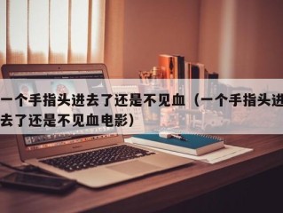 一个手指头进去了还是不见血（一个手指头进去了还是不见血电影）