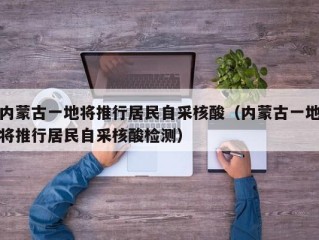 内蒙古一地将推行居民自采核酸（内蒙古一地将推行居民自采核酸检测）
