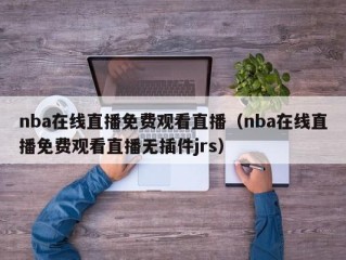 nba在线直播免费观看直播（nba在线直播免费观看直播无插件jrs）