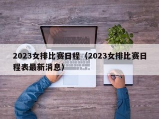 2023女排比赛日程（2023女排比赛日程表最新消息）