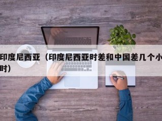 印度尼西亚（印度尼西亚时差和中国差几个小时）