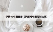 伊朗vs中国直播（伊朗对中国足球比赛）