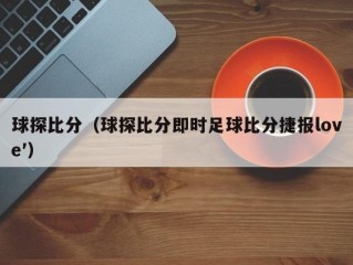 球探比分（球探比分即时足球比分捷报love′）