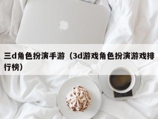 三d角色扮演手游（3d游戏角色扮演游戏排行榜）