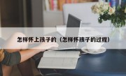 怎样怀上孩子的（怎样怀孩子的过程）
