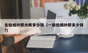 去拍婚纱照大概多少钱（一般拍婚纱照多少钱?）