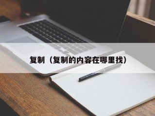 复制（复制的内容在哪里找）