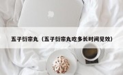 五子衍宗丸（五子衍宗丸吃多长时间见效）