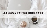 吴君如17岁女儿正式出道（吴君如几岁生女）