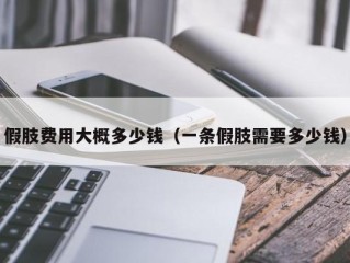 假肢费用大概多少钱（一条假肢需要多少钱）