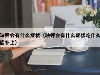 缺钾会有什么症状（缺钾会有什么症状吃什么能补上）