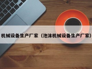 机械设备生产厂家（泡沫机械设备生产厂家）