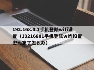 192.168.0.1手机登陆wifi设置（19216801手机登陆wifi设置密码忘了怎么办）