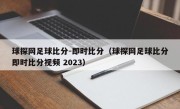 球探网足球比分-即时比分（球探网足球比分即时比分视频 2023）
