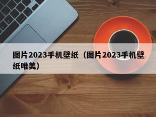 图片2023手机壁纸（图片2023手机壁纸唯美）