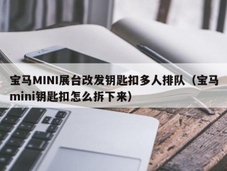 宝马MINI展台改发钥匙扣多人排队（宝马mini钥匙扣怎么拆下来）