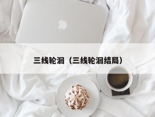三线轮洄（三线轮洄结局）