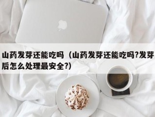 山药发芽还能吃吗（山药发芽还能吃吗?发芽后怎么处理最安全?）