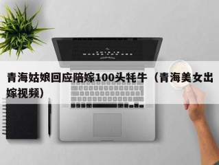 青海姑娘回应陪嫁100头牦牛（青海美女出嫁视频）