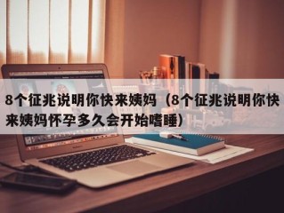 8个征兆说明你快来姨妈（8个征兆说明你快来姨妈怀孕多久会开始嗜睡）
