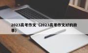 2023高考作文（2023高考作文好的故事）