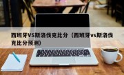 西班牙VS斯洛伐克比分（西班牙vs斯洛伐克比分预测）