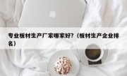 专业板材生产厂家哪家好?（板材生产企业排名）