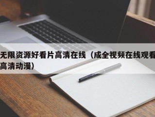 无限资源好看片高清在线（成全视频在线观看高清动漫）