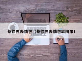 蔡徐坤表情包（蔡徐坤表情包红围巾）