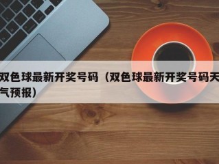 双色球最新开奖号码（双色球最新开奖号码天气预报）