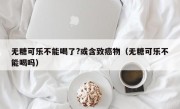 无糖可乐不能喝了?或含致癌物（无糖可乐不能喝吗）